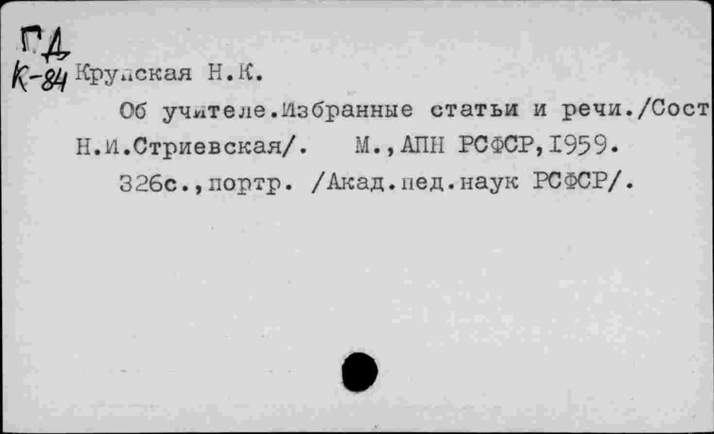 ﻿Крупская Н.К.
Об учителе.Избранные статьи и речи./Сост Н.И.Стриевская/. М.,АПН РСФСР,1959.
326с.,портр. /Акад.нед.наук РСФСР/.